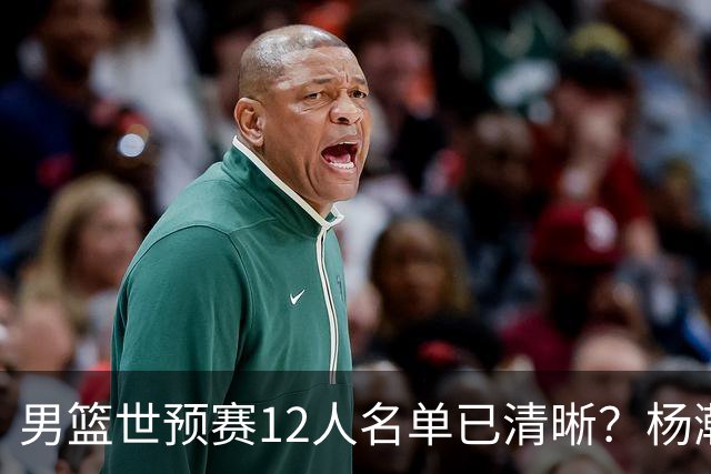 男篮世预赛12人名单已清晰？杨瀚森赵继伟领衔：周琦赵睿全被抛弃