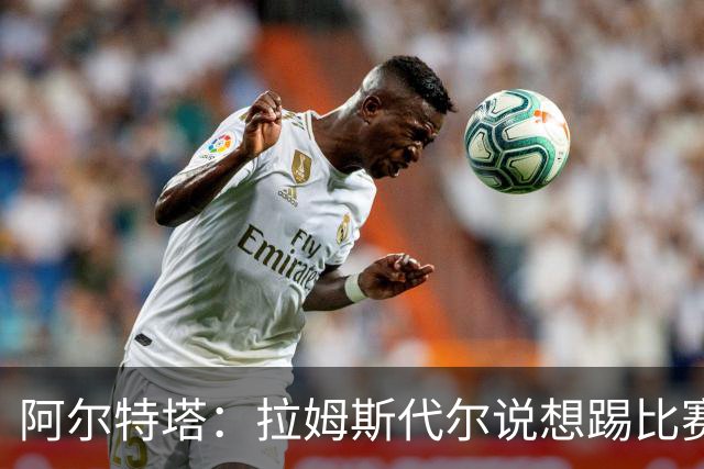 阿尔特塔：拉姆斯代尔说想踢比赛 我们尽力安排了
